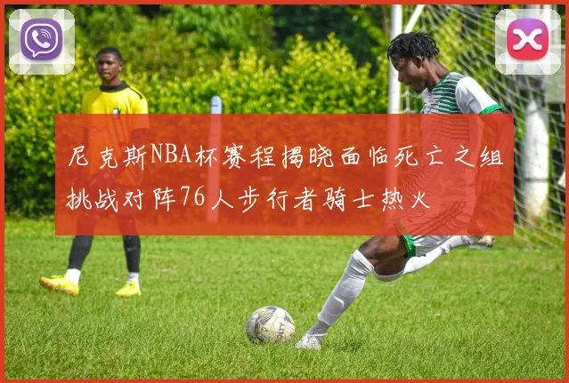尼克斯NBA杯赛程揭晓面临死亡之组挑战对阵76人步行者骑士热火