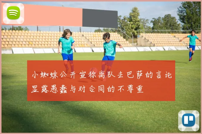 小蜘蛛公开宣称离队去巴萨的言论显露愚蠢与对合同的不尊重
