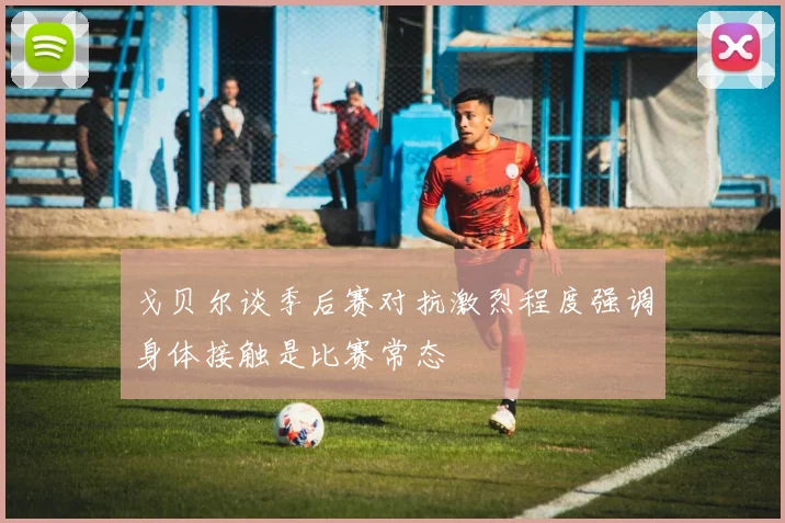 戈贝尔谈季后赛对抗激烈程度强调身体接触是比赛常态