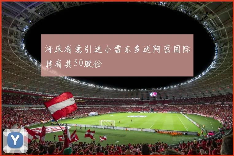 河床有意引进小雷东多迈阿密国际持有其50股份