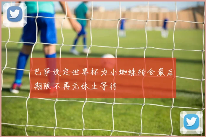 巴萨设定世界杯为小蜘蛛转会最后期限不再无休止等待