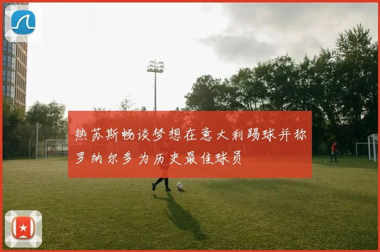热苏斯畅谈梦想在意大利踢球并称罗纳尔多为历史最佳球员