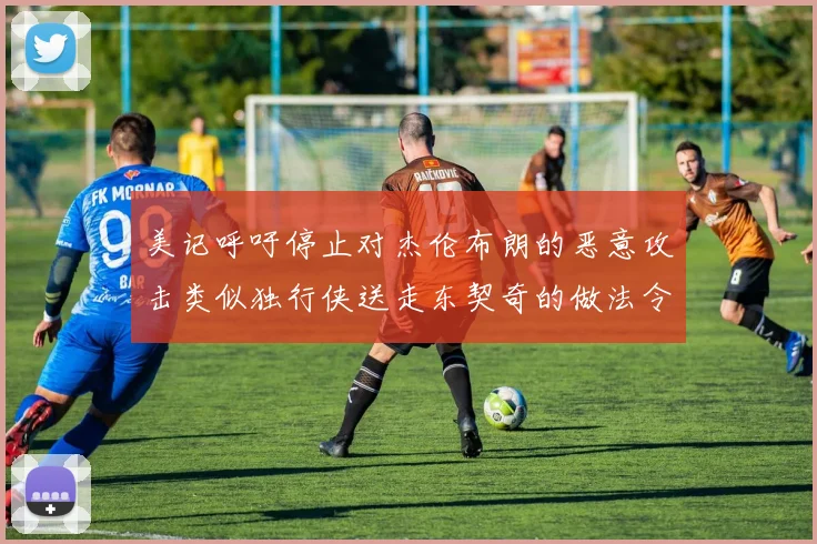美记呼吁停止对杰伦布朗的恶意攻击类似独行侠送走东契奇的做法令人作呕