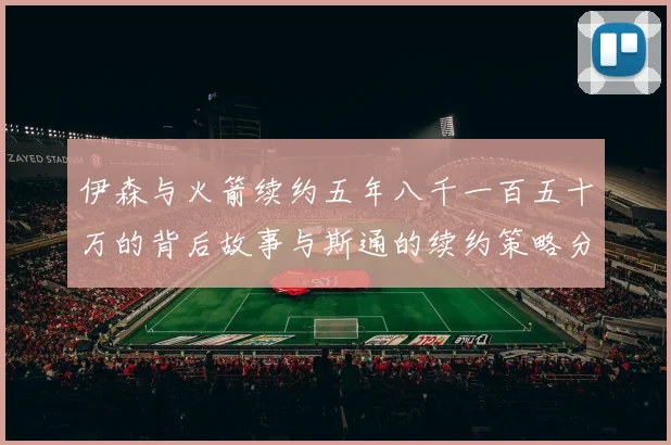 伊森与火箭续约五年八千一百五十万的背后故事与斯通的续约策略分析