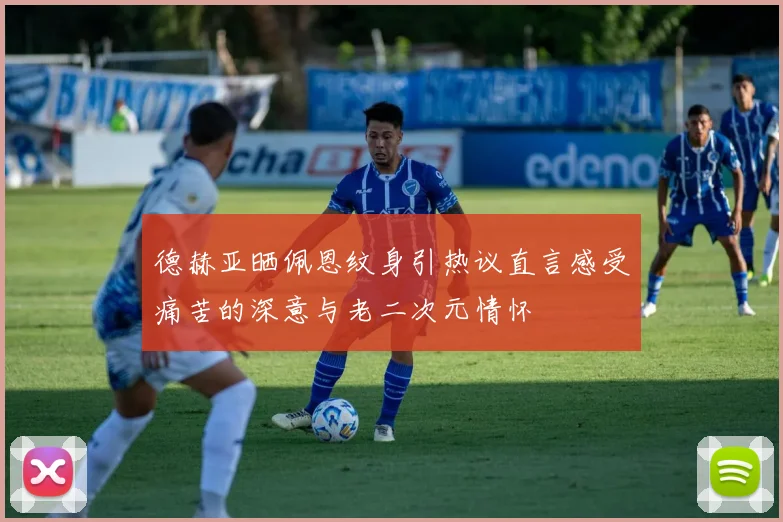 德赫亚晒佩恩纹身引热议直言感受痛苦的深意与老二次元情怀