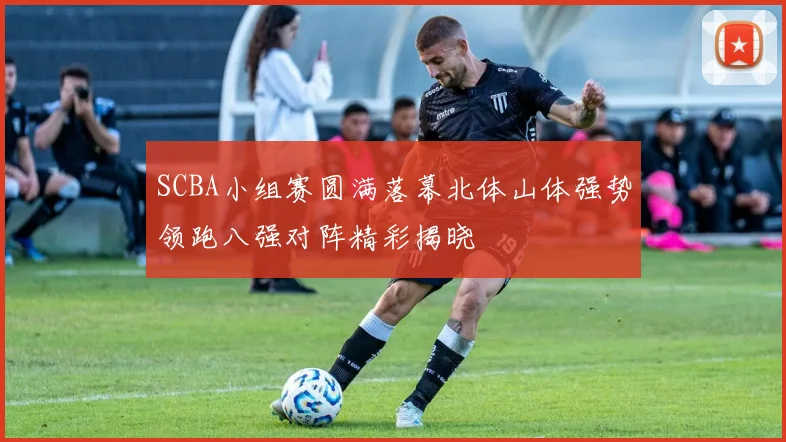 SCBA小组赛圆满落幕北体山体强势领跑八强对阵精彩揭晓