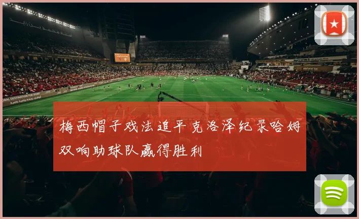 梅西帽子戏法追平克洛泽纪录哈姆双响助球队赢得胜利