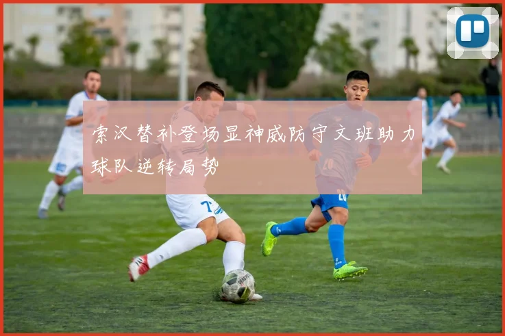 索汉替补登场显神威防守文班助力球队逆转局势