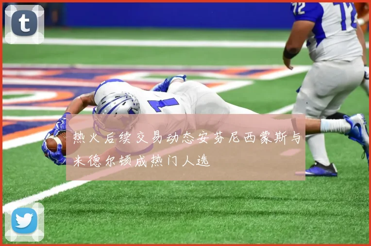 热火后续交易动态安芬尼西蒙斯与米德尔顿成热门人选