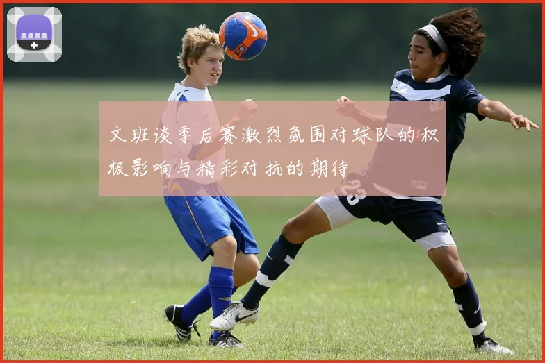 文班谈季后赛激烈氛围对球队的积极影响与精彩对抗的期待