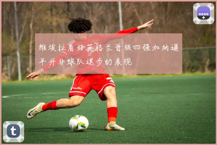 维埃拉看好英格兰晋级四强加纳逼平并非球队退步的表现