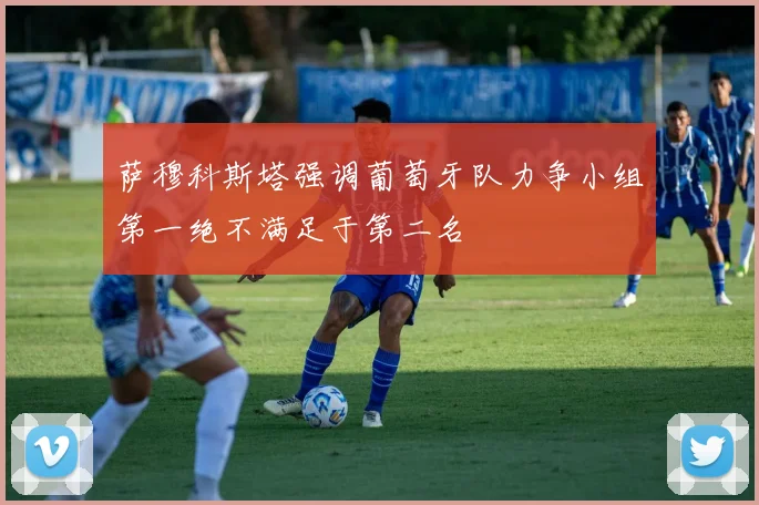 萨穆科斯塔强调葡萄牙队力争小组第一绝不满足于第二名