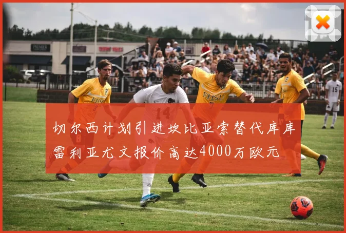 切尔西计划引进坎比亚索替代库库雷利亚尤文报价高达4000万欧元