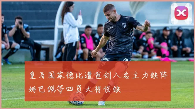 皇马国家德比遭重创八名主力缺阵姆巴佩等四员大将伤缺