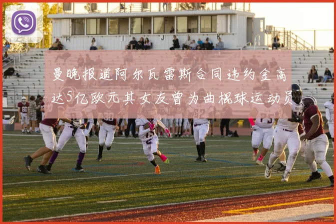 曼晚报道阿尔瓦雷斯合同违约金高达5亿欧元其女友曾为曲棍球运动员