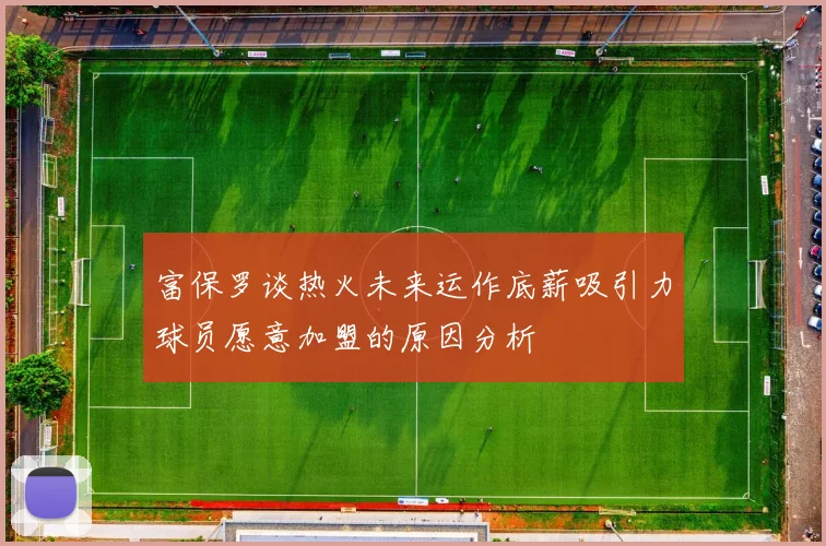 富保罗谈热火未来运作底薪吸引力球员愿意加盟的原因分析