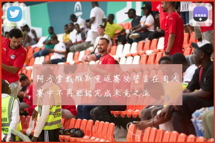 阿方索戴维斯重返赛场誓言在淘汰赛中不再犯错完成未竟之业
