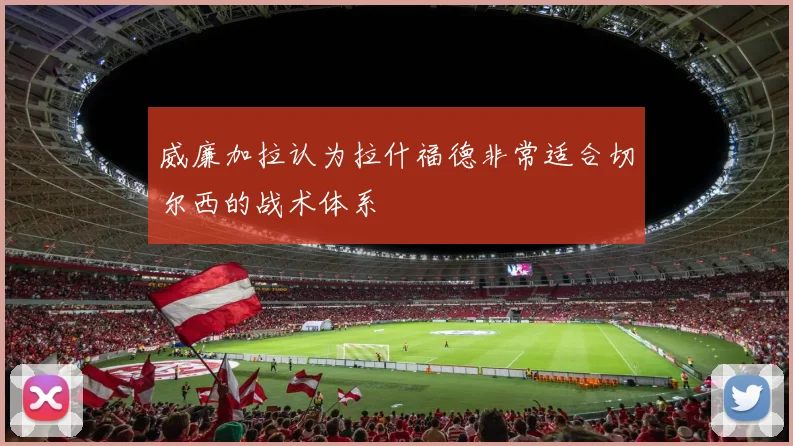 威廉加拉认为拉什福德非常适合切尔西的战术体系