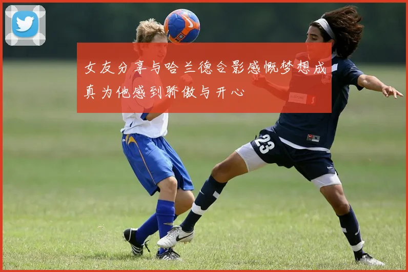女友分享与哈兰德合影感慨梦想成真为他感到骄傲与开心