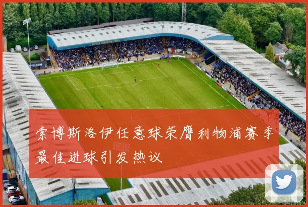 索博斯洛伊任意球荣膺利物浦赛季最佳进球引发热议