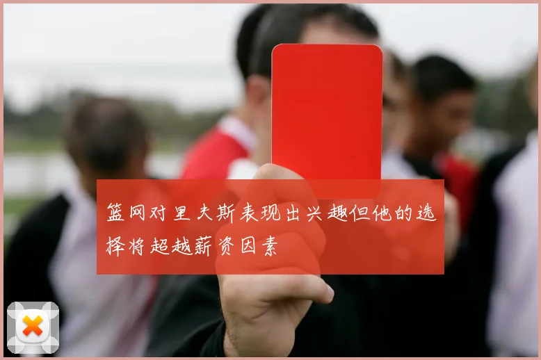 篮网对里夫斯表现出兴趣但他的选择将超越薪资因素