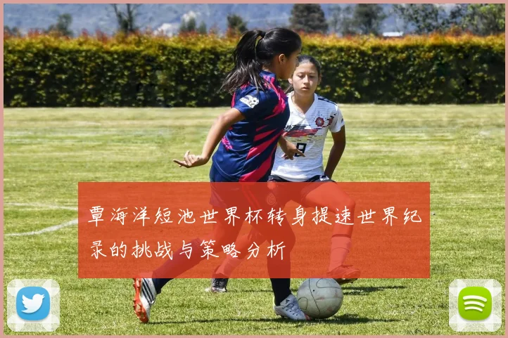 覃海洋短池世界杯转身提速世界纪录的挑战与策略分析