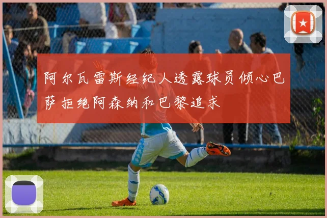 阿尔瓦雷斯经纪人透露球员倾心巴萨拒绝阿森纳和巴黎追求